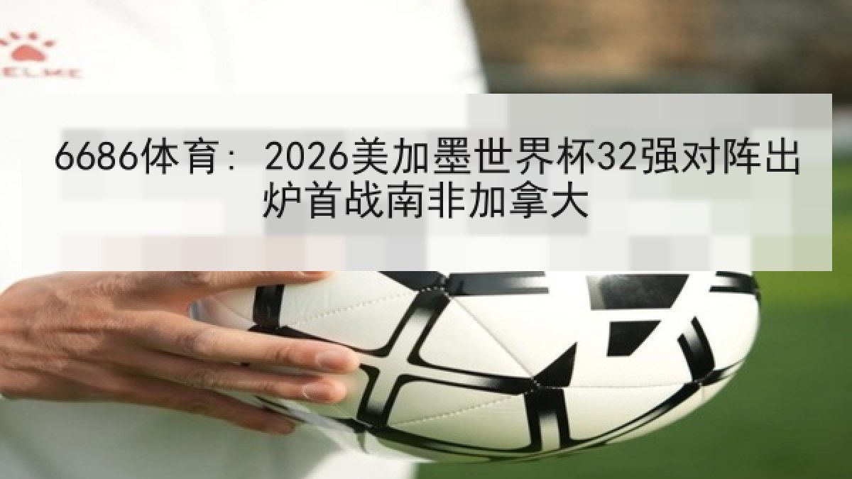 6686体育: 2026美加墨世界杯32强对阵出炉首战南非加拿大