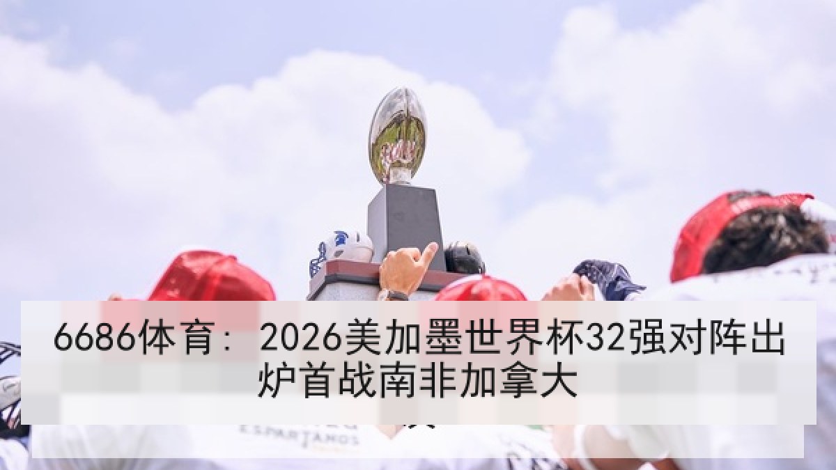 6686体育: 2026美加墨世界杯32强对阵出炉首战南非加拿大