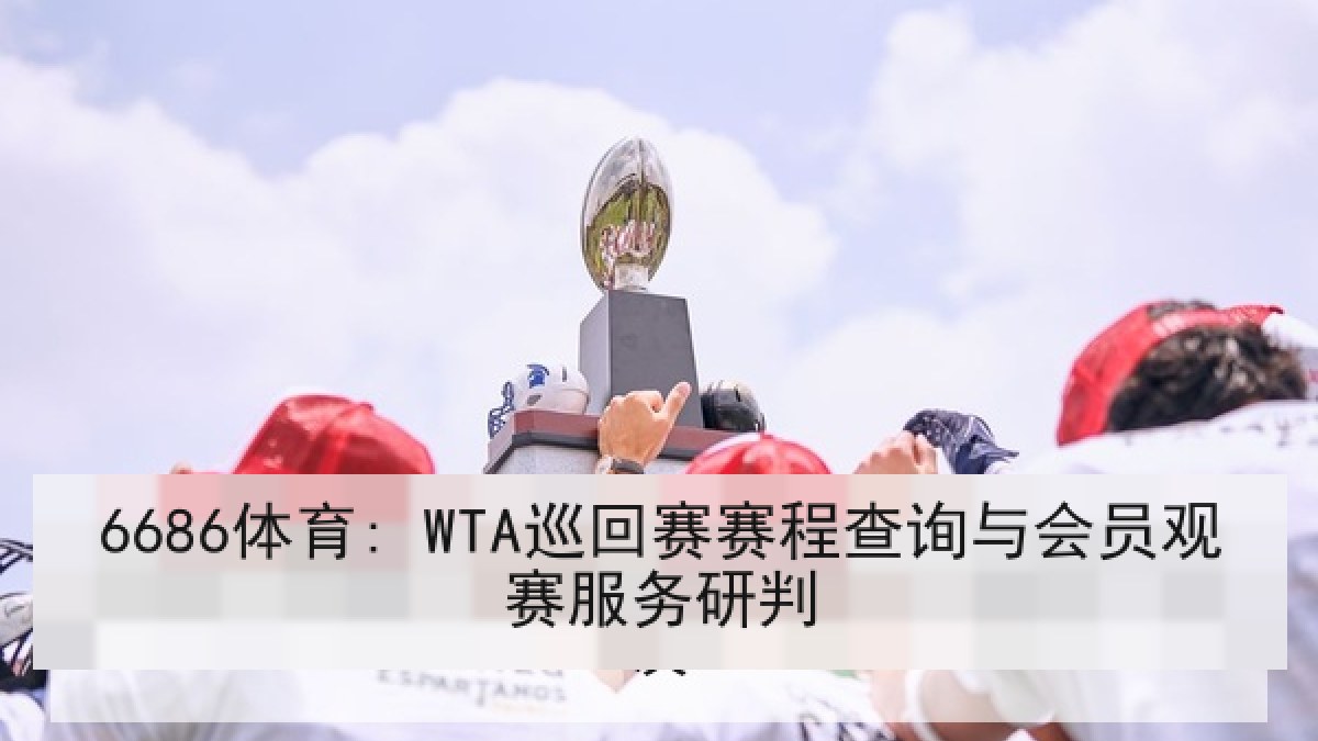 6686体育: WTA巡回赛赛程查询与会员观赛服务研判
