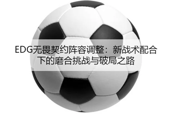EDG无畏契约阵容调整：新战术配合下的磨合挑战与破局之路