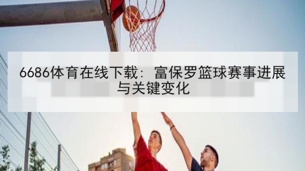 6686体育在线下载: 富保罗篮球赛事进展与关键变化