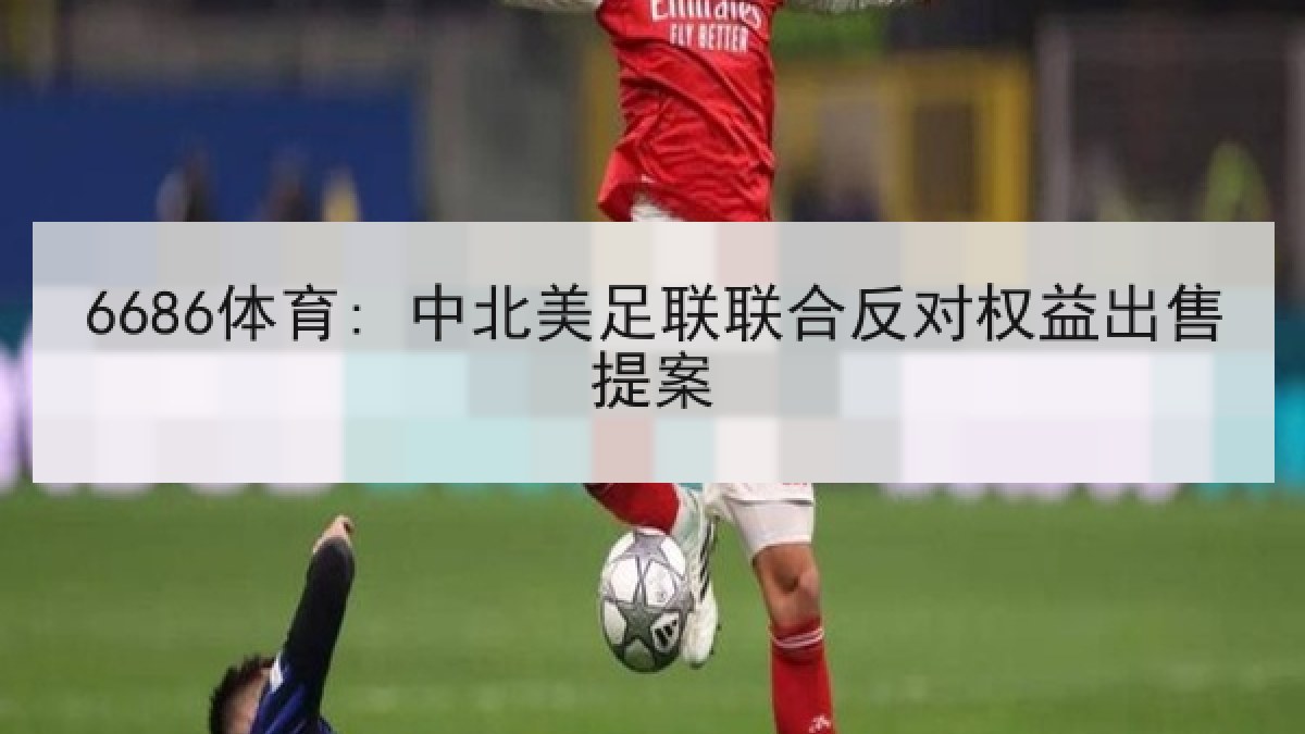6686体育: 中北美足联联合反对权益出售提案