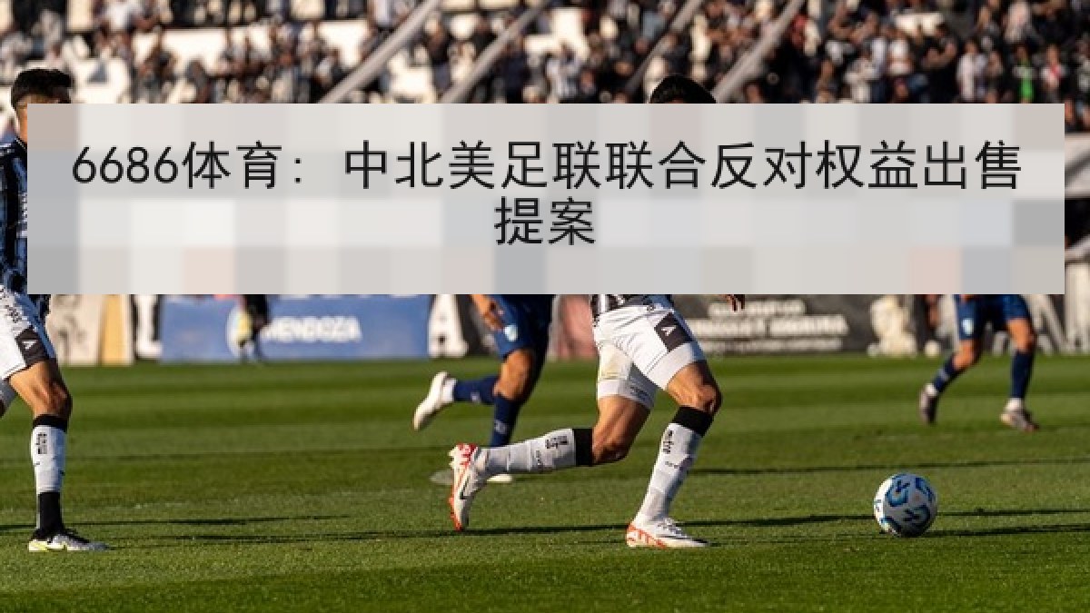6686体育: 中北美足联联合反对权益出售提案