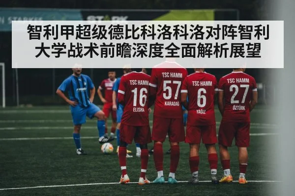 智利甲超级德比科洛科洛对阵智利大学战术前瞻深度全面解析展望