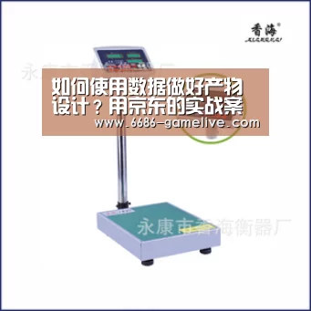 
如何使用数据做好产物设计？用京东的实战案例告诉你！‘6686娱乐平台’